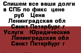 Спишем все ваши долги в СПБ по фикс. цене 49 000 руб › Цена ­ 49 000 - Ленинградская обл., Санкт-Петербург г. Услуги » Юридические   . Ленинградская обл.,Санкт-Петербург г.